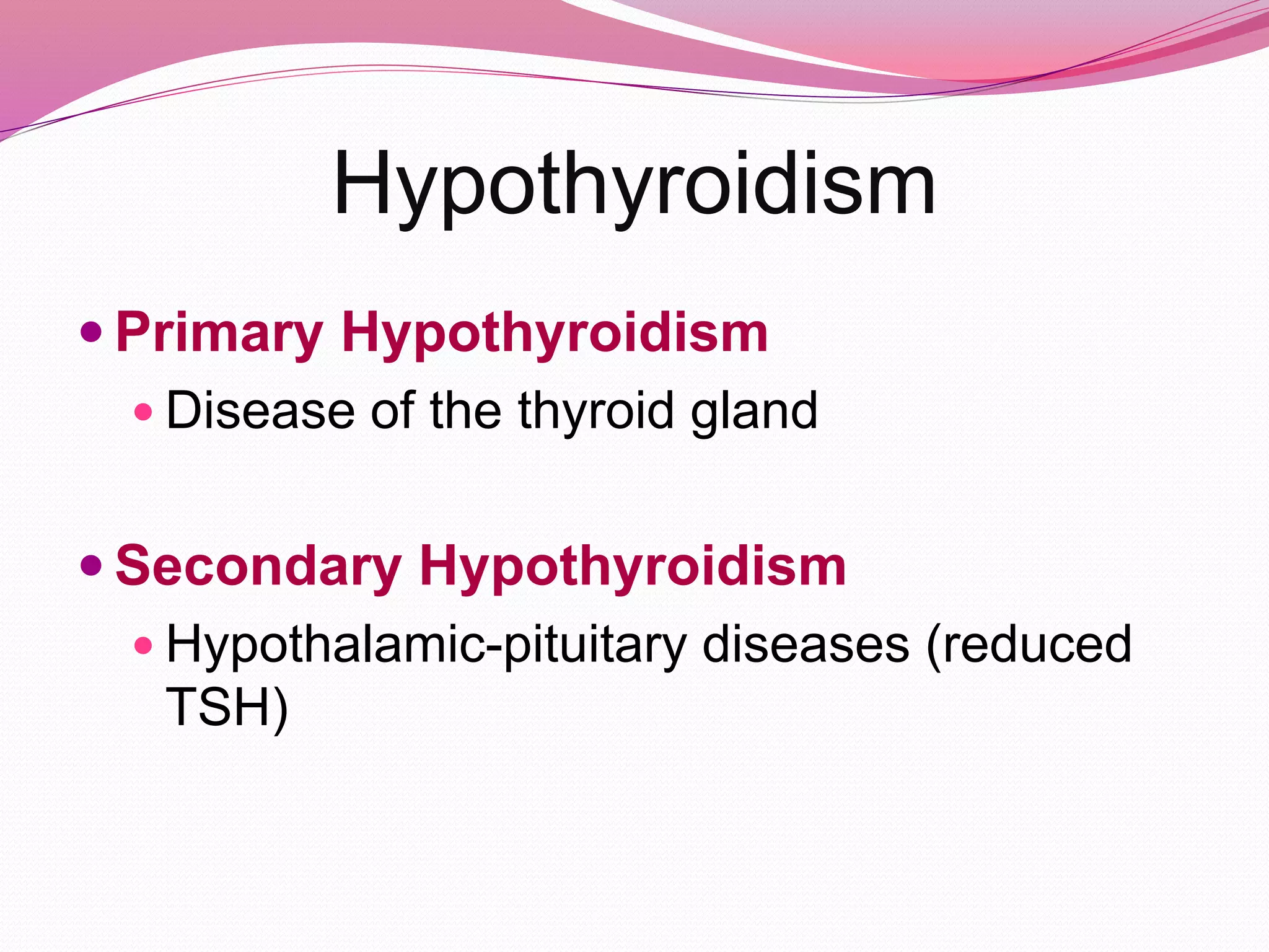  Primary Hypothyroidism
 Disease of the thyroid gland
 Secondary Hypothyroidism
 Hypothalamic-pituitary diseases (reduced
TSH)
Hypothyroidism
 