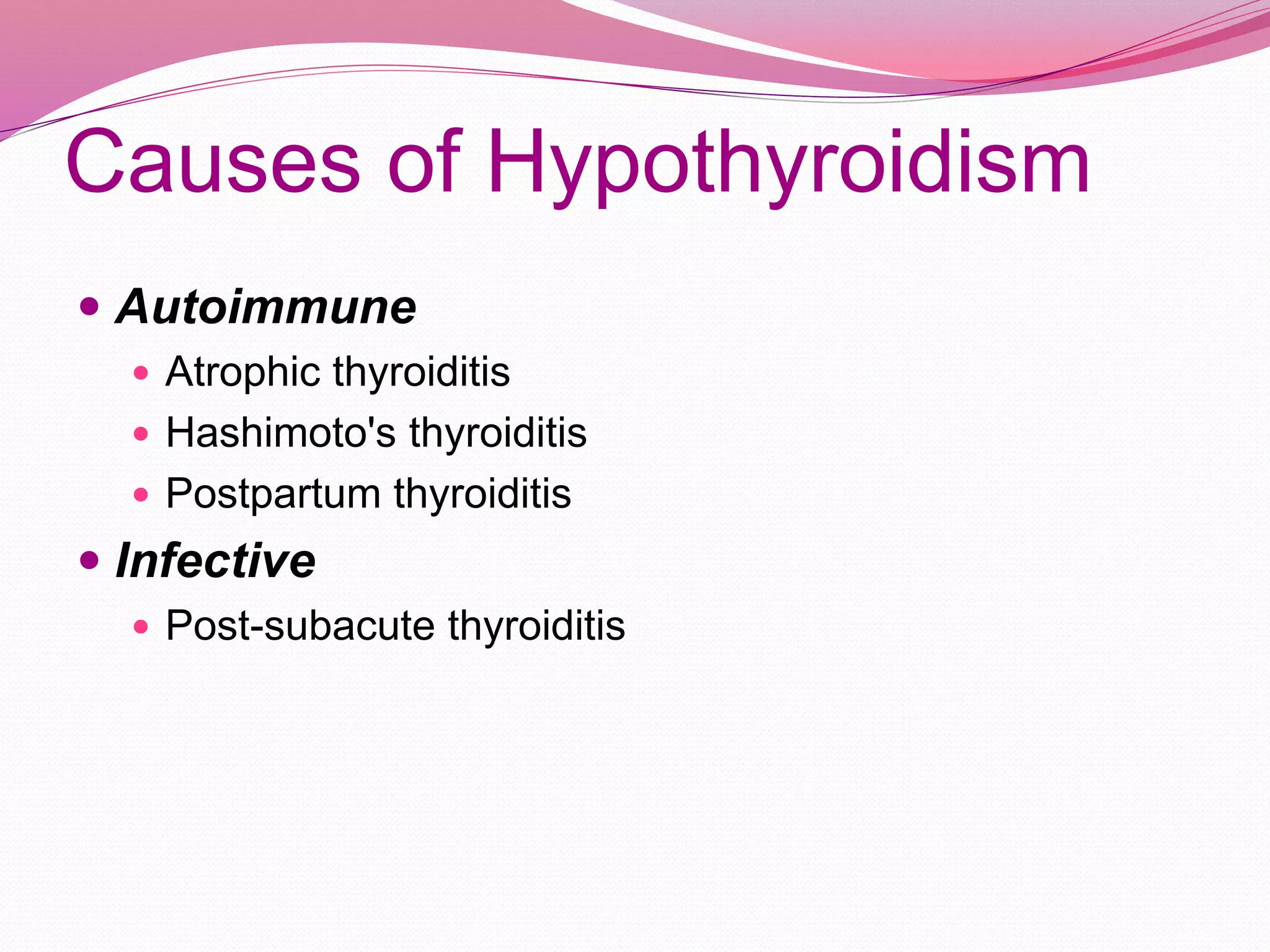 Causes of Hypothyroidism
 Autoimmune
 Atrophic thyroiditis
 Hashimoto's thyroiditis
 Postpartum thyroiditis
 Infective
 Post-subacute thyroiditis
 