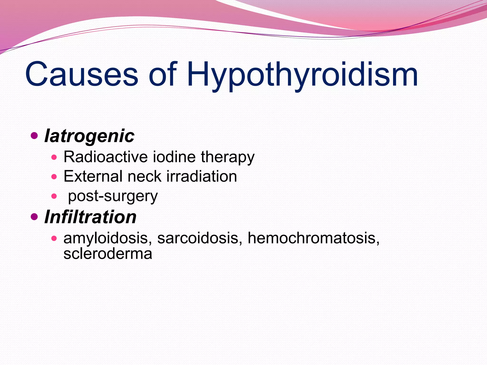 Causes of Hypothyroidism
 Iatrogenic
 Radioactive iodine therapy
 External neck irradiation
 post-surgery
 Infiltration
 amyloidosis, sarcoidosis, hemochromatosis,
scleroderma
 