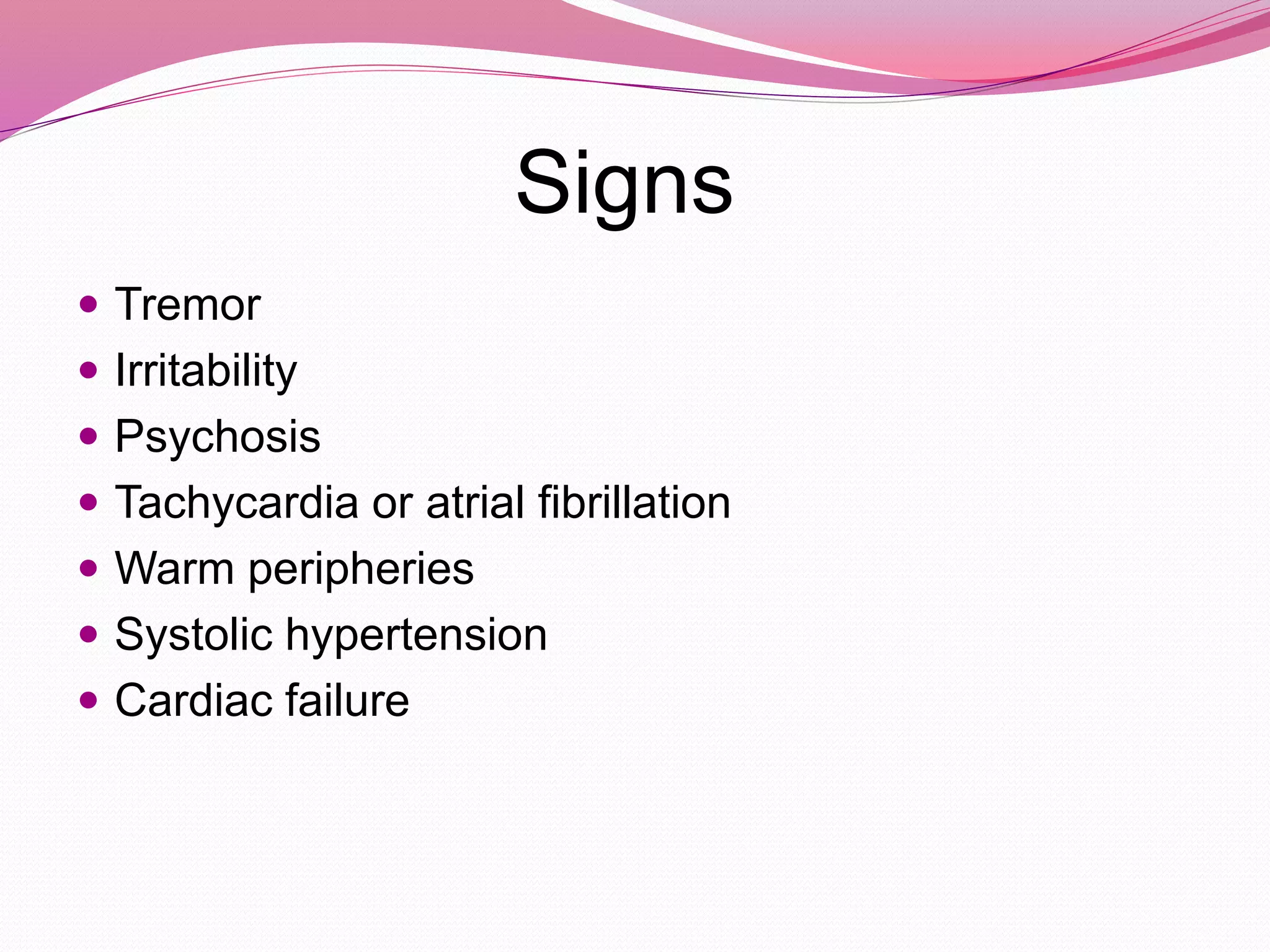 Signs
 Tremor
 Irritability
 Psychosis
 Tachycardia or atrial fibrillation
 Warm peripheries
 Systolic hypertension
 Cardiac failure
 