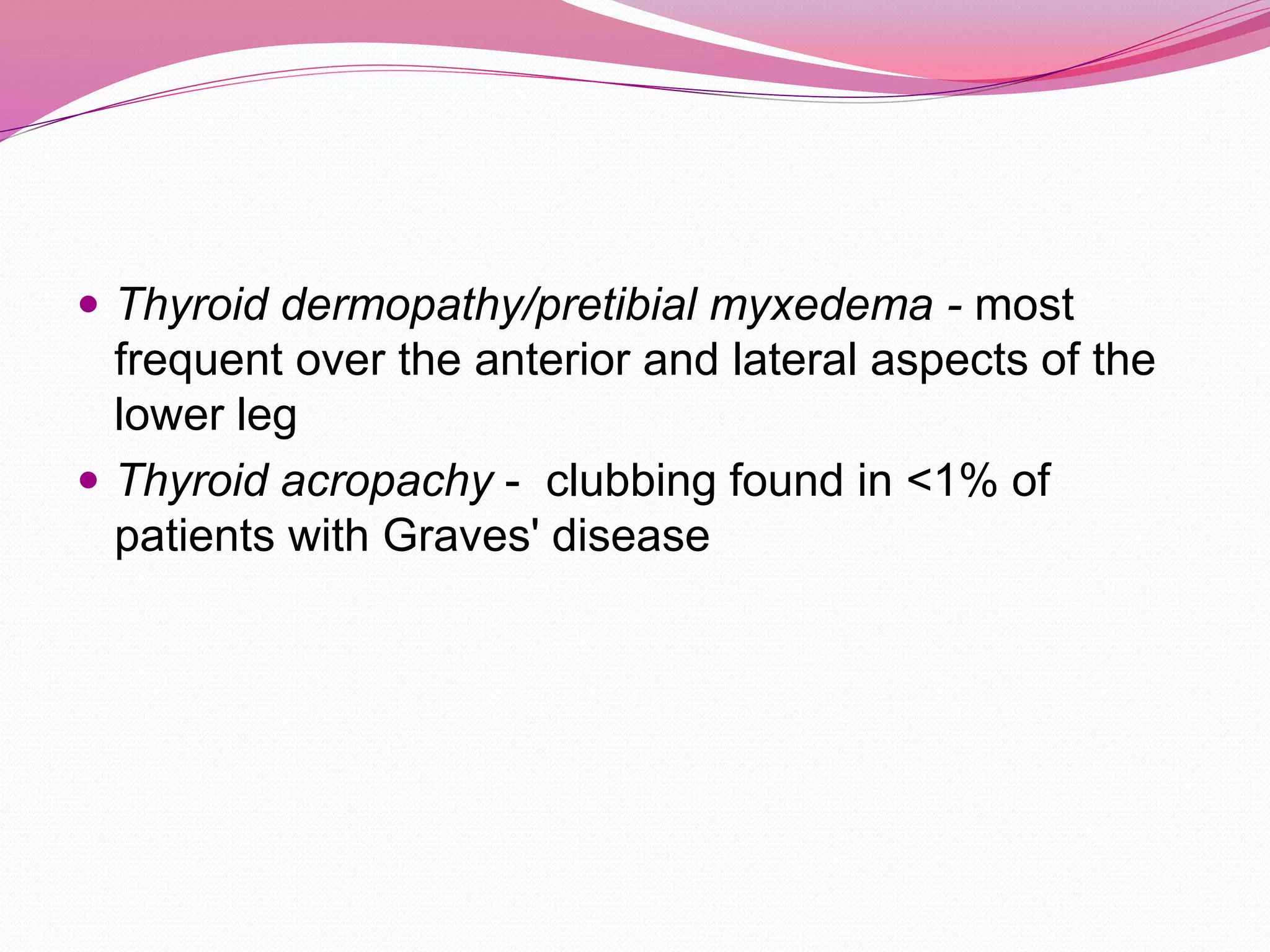  Thyroid dermopathy/pretibial myxedema - most
frequent over the anterior and lateral aspects of the
lower leg
 Thyroid acropachy - clubbing found in <1% of
patients with Graves' disease
 