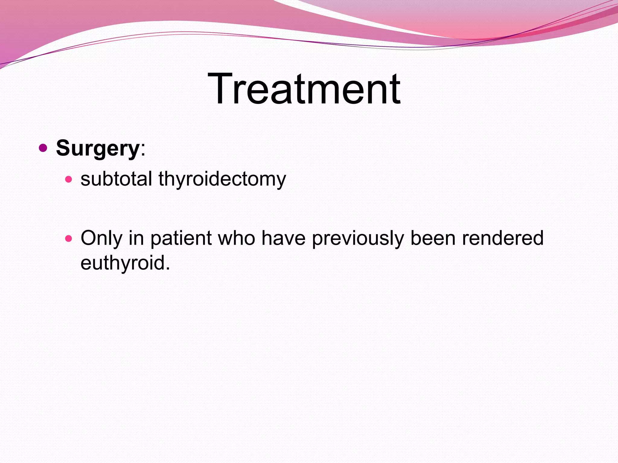 Treatment
 Surgery:
 subtotal thyroidectomy
 Only in patient who have previously been rendered
euthyroid.
 