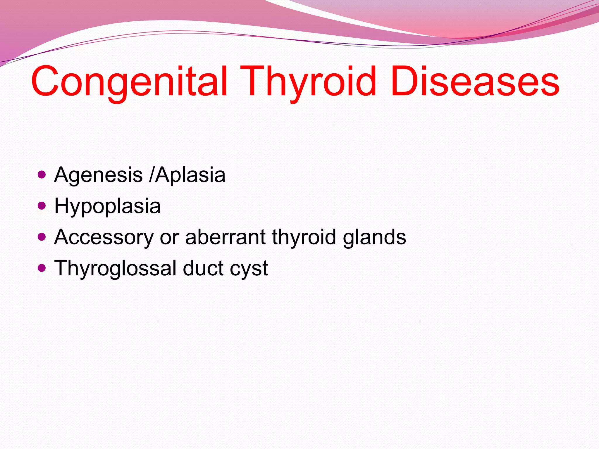Congenital Thyroid Diseases
 Agenesis /Aplasia
 Hypoplasia
 Accessory or aberrant thyroid glands
 Thyroglossal duct cyst
 