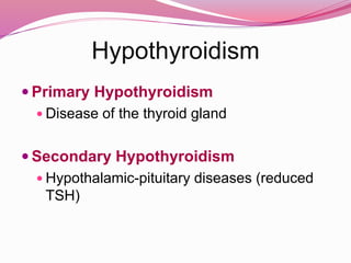 Primary Hypothyroidism
 Disease of the thyroid gland
 Secondary Hypothyroidism
 Hypothalamic-pituitary diseases (reduced
TSH)
Hypothyroidism
 