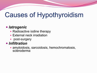 Causes of Hypothyroidism
 Iatrogenic
 Radioactive iodine therapy
 External neck irradiation
 post-surgery
 Infiltration
 amyloidosis, sarcoidosis, hemochromatosis,
scleroderma
 