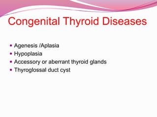Congenital Thyroid Diseases
 Agenesis /Aplasia
 Hypoplasia
 Accessory or aberrant thyroid glands
 Thyroglossal duct cyst
 