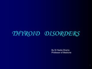 1
THYROID DISORDERS
By Dr Nadia Shams
Professor of Medicine
 