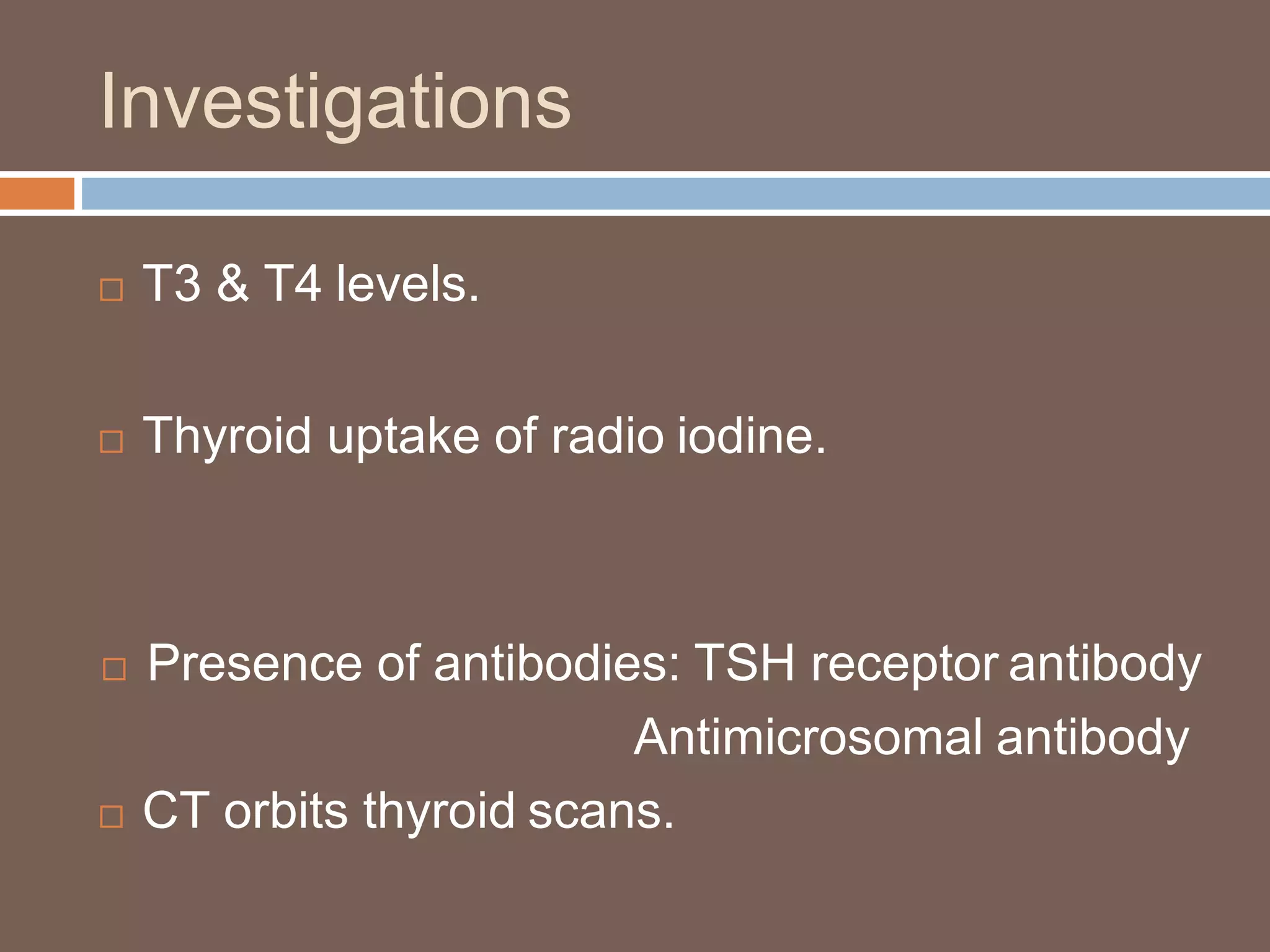 Investigations
 T3 & T4 levels.
 Thyroid uptake of radio iodine.
 Presence of antibodies: TSH receptor antibody
Antimicrosomal antibody
 CT orbits thyroid scans.
 