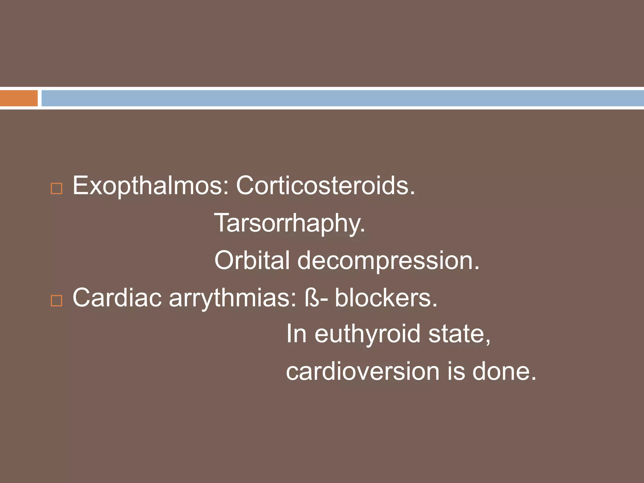  Exopthalmos: Corticosteroids.
Tarsorrhaphy.
Orbital decompression.
 Cardiac arrythmias: ß- blockers.
In euthyroid state,
cardioversion is done.
 