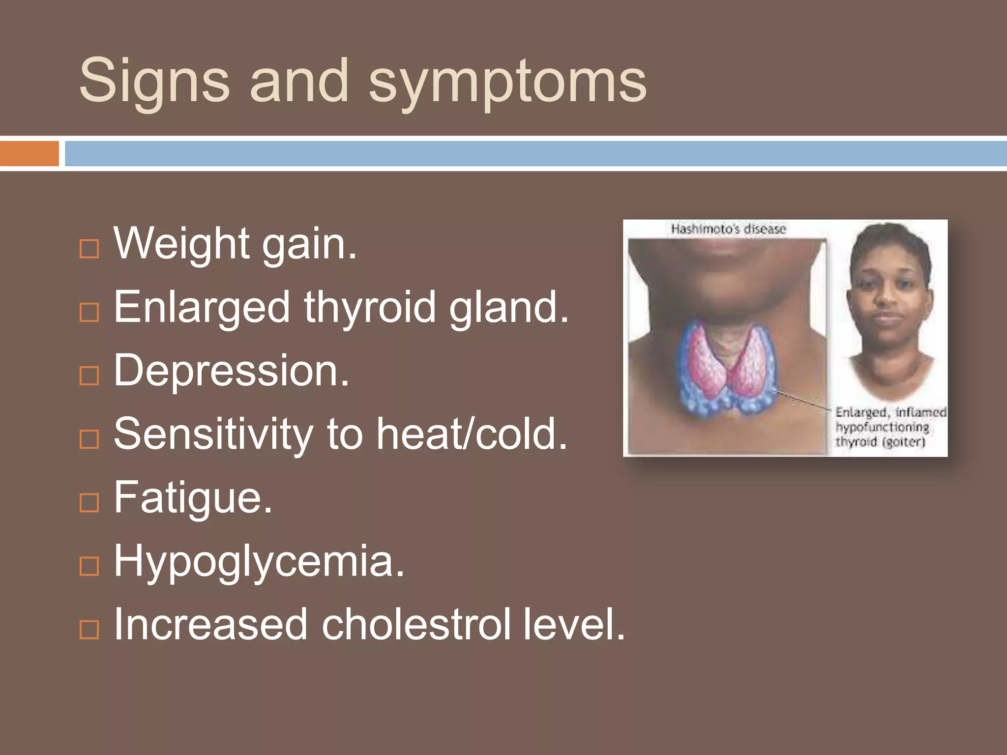 Signs and symptoms
 Weight gain.
 Enlarged thyroid gland.
 Depression.
 Sensitivity to heat/cold.
 Fatigue.
 Hypoglycemia.
 Increased cholestrol level.
 