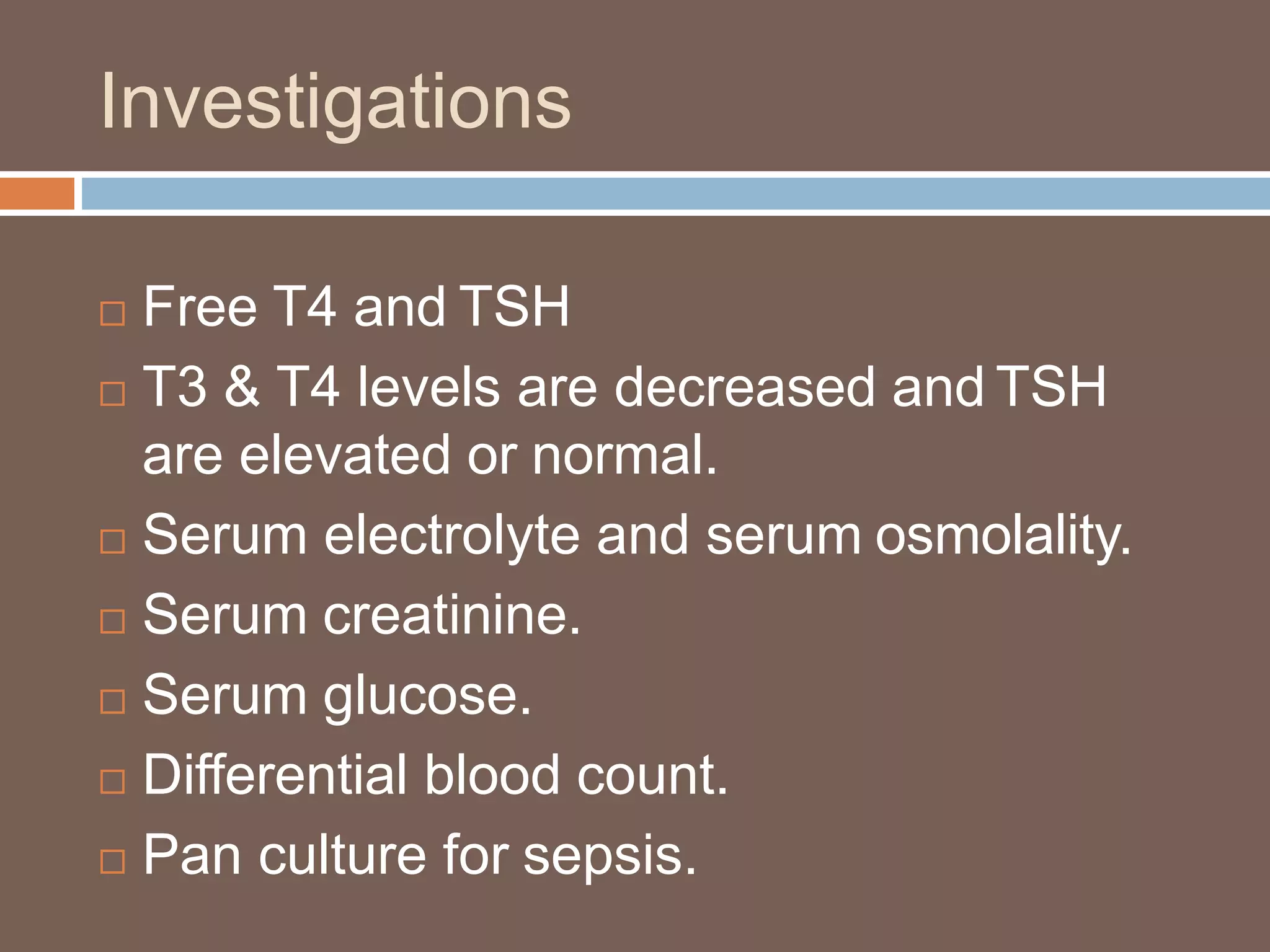 Investigations
 Free T4 and TSH
 T3 & T4 levels are decreased and TSH
are elevated or normal.
 Serum electrolyte and serum osmolality.
 Serum creatinine.
 Serum glucose.
 Differential blood count.
 Pan culture for sepsis.
 
