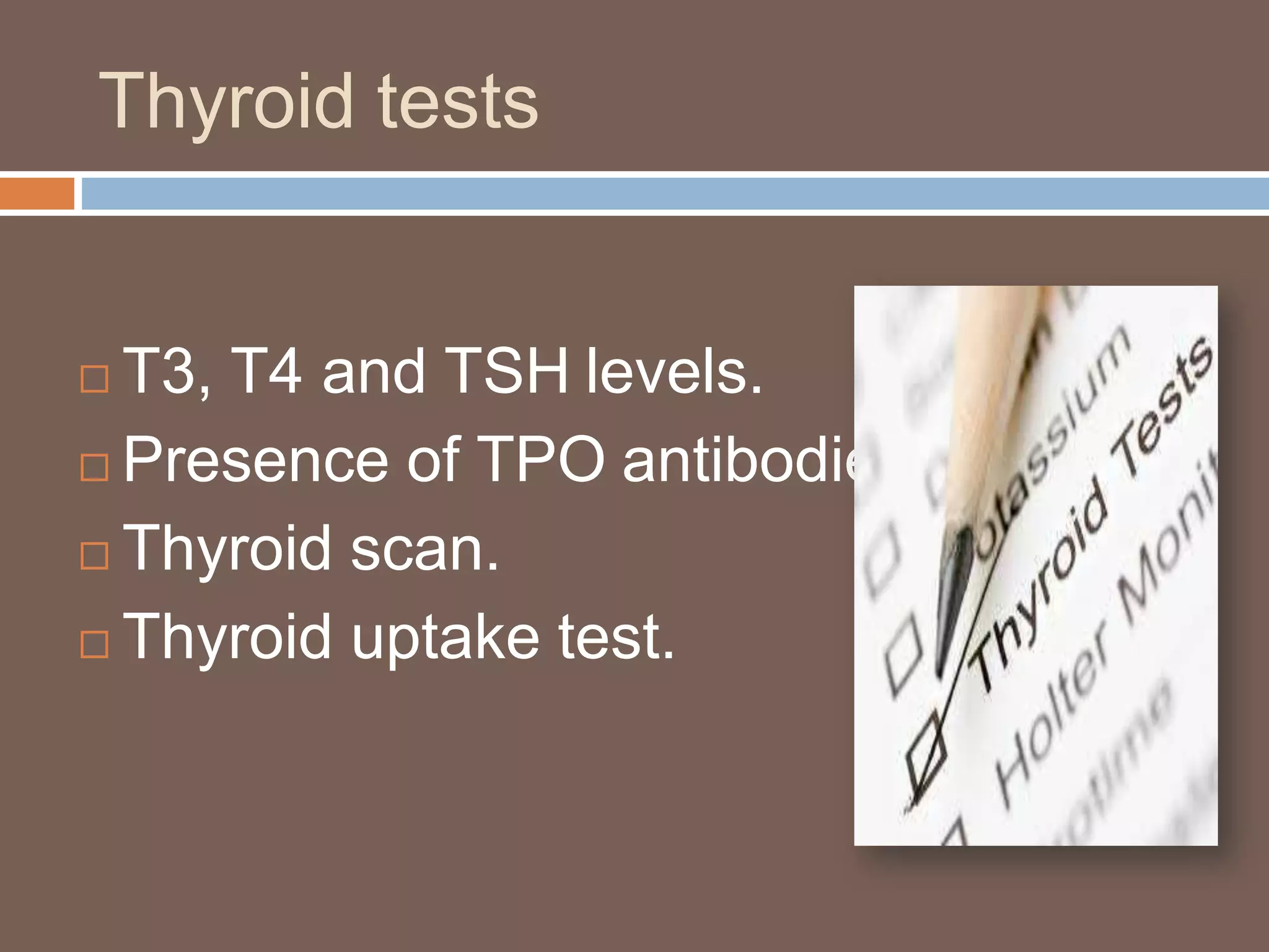 Thyroid tests
 T3, T4 and TSH levels.
 Presence of TPO antibodies.
 Thyroid scan.
 Thyroid uptake test.
 