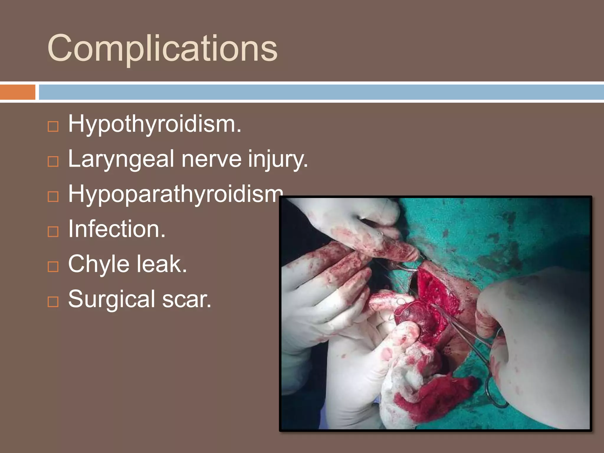 Complications
 Hypothyroidism.
 Laryngeal nerve injury.
 Hypoparathyroidism.
 Infection.
 Chyle leak.
 Surgical scar.
 
