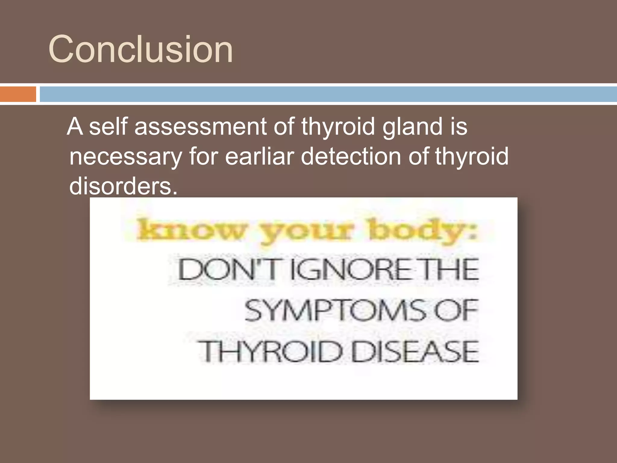 Conclusion
A self assessment of thyroid gland is
necessary for earliar detection of thyroid
disorders.
 
