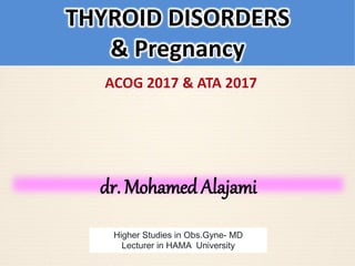 dr. Mohamed Alajami
Higher Studies in Obs.Gyne- MD
Lecturer in HAMA University
THYROID DISORDERS
& Pregnancy
ACOG 2017 & ATA 2017
 