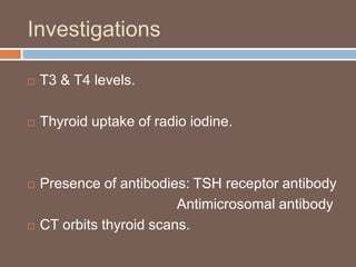 Investigations
 T3 & T4 levels.
 Thyroid uptake of radio iodine.
 Presence of antibodies: TSH receptor antibody
Antimicrosomal antibody
 CT orbits thyroid scans.
 