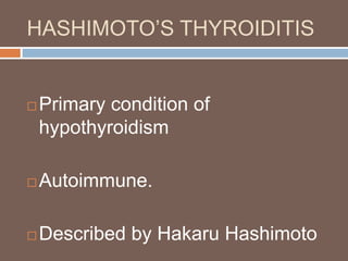 HASHIMOTO’S THYROIDITIS
 Primary condition of
hypothyroidism
 Autoimmune.
 Described by Hakaru Hashimoto
 