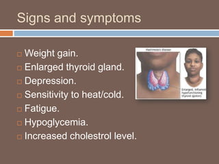 Signs and symptoms
 Weight gain.
 Enlarged thyroid gland.
 Depression.
 Sensitivity to heat/cold.
 Fatigue.
 Hypoglycemia.
 Increased cholestrol level.
 