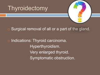Thyroidectomy
 Surgical removal of all or a part of the gland.
 Indications: Thyroid carcinoma.
Hyperthyroidism.
Very enlarged thyroid.
Symptomatic obstruction.
 