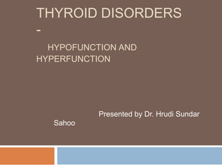 THYROID DISORDERS
-
  HYPOFUNCTION AND
HYPERFUNCTION




           Presented by Dr. Hrudi Sundar
   Sahoo
 