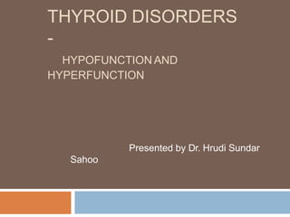 THYROID DISORDERS
-
HYPOFUNCTION AND
HYPERFUNCTION
Presented by Dr. Hrudi Sundar
Sahoo
 