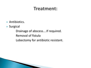  Antibiotics.
 Surgical
Drainage of abscess….If required.
Removal of fistula
Lobectomy for antibiotic resistant.
 