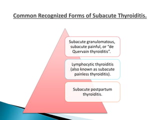 Subacute granulomatous,
subacute painful, or “de
Quervain thyroiditis”.
Lymphocytic thyroiditis
(also known as subacute
painless thyroiditis).
Subacute postpartum
thyroiditis.
 