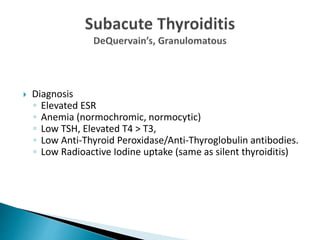  Diagnosis
◦ Elevated ESR
◦ Anemia (normochromic, normocytic)
◦ Low TSH, Elevated T4 > T3,
◦ Low Anti-Thyroid Peroxidase/Anti-Thyroglobulin antibodies.
◦ Low Radioactive Iodine uptake (same as silent thyroiditis)
 