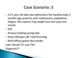  A 27 year old lady who delivered a live healthy baby 3
months ago presents with restlessness, palpitation,
fatigue. She reports 3 kg weight loss over past one
month.
 O/E
 Anxious looking young lady
 Pulse 100 bpm, BP 110/70 mmHg
 Mild diffuse goitre Non tender
Labs: Raised T4, Low TSH
Diagnosis??
 