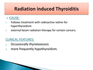  CAUSE:
1. Follows treatment with radioactive iodine for
hyperthyroidism
2. external beam radiation therapy for certain cancers.
CLINICAL FEATURES:
1. Occasionally thyrotoxicosis
2. more frequently hypothyroidism.
 