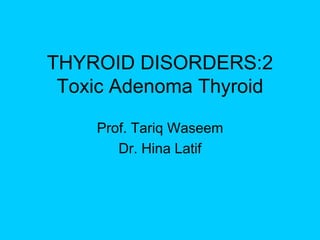 THYROID DISORDERS:2
Toxic Adenoma Thyroid
Prof. Tariq Waseem
Dr. Hina Latif
 