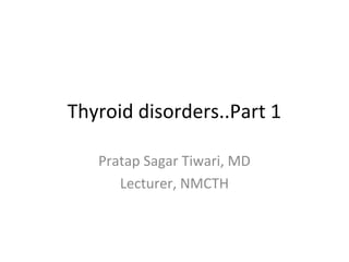 Thyroid disorders..Part 1
Pratap Sagar Tiwari, MD
Lecturer, NMCTH
 