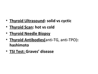 • Thyroid Ultrasound: solid vs cyctic
• Thyroid Scan: hot vs cold
• Thyroid Needle Biopsy
• Thyroid Antibodies(anti-TG, anti-TPO):
hashimoto
• TSI Test: Graves’ disease
 