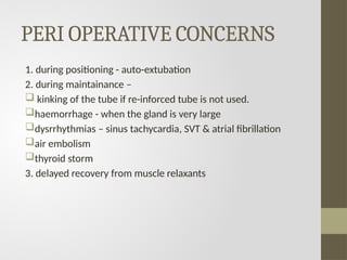 PERI OPERATIVE CONCERNS
1. during positioning - auto-extubation
2. during maintainance –
 kinking of the tube if re-inforced tube is not used.
haemorrhage - when the gland is very large
dysrrhythmias – sinus tachycardia, SVT & atrial fibrillation
air embolism
thyroid storm
3. delayed recovery from muscle relaxants
 