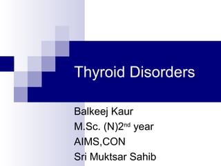 Thyroid Disorders
Balkeej Kaur
M.Sc. (N)2nd
year
AIMS,CON
Sri Muktsar Sahib
 