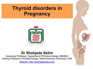 Thyroid disorders in
Pregnancy
Dr Shahjada Selim
Associate Professor, Department Of Endocrinology, BSMMU
Visiting Professor In Endocrinology, Texila American University, USA
Website: http://shahjadaselim.com
 