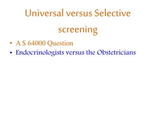 Universal versus Selective
screening
• A $ 64000 Question
• Endocrinologists versus the Obstetricians
 