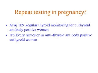 Repeattesting in pregnancy?
• ATA/ TES: Regular thyroid monitoring for euthyroid
antibody positive women
• ITS: Every trimester in Anti-thyroid antibody positive
euthyroid women
 