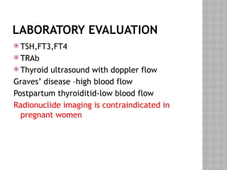 LABORATORY EVALUATION
 TSH,FT3,FT4
 TRAb
 Thyroid ultrasound with doppler flow
Graves’ disease –high blood flow
Postpartum thyroiditid-low blood flow
Radionuclide imaging is contraindicated in
pregnant women
 