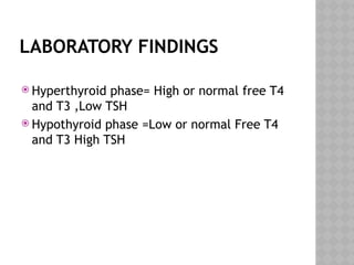 LABORATORY FINDINGS
 Hyperthyroid phase= High or normal free T4
and T3 ,Low TSH
 Hypothyroid phase =Low or normal Free T4
and T3 High TSH
 