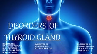 DISORDERS OF
THYROID GLAND
PRESENTED BY
Shubham Sonwane
B.A.M.S. 3RD YEAR
Batch 2013-14
DIRECTED BY
DR. ARVIND TRIPATHI
M.D. LECTURER
DR. ARCHANA SINGH
M.D. LECTURER
SUBMITTED TO
DR. S.M. KHUJE
M.D. READER H.O.D.
 