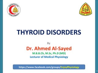 THYROID DISORDERS
By
Dr. Ahmed Al-Sayed
M.B.B.Ch, M.Sc, Ph.D (MD)
Lecturer of Medical Physiology
1
https://www.facebook.com/groups/EnjoyPhysiology
 