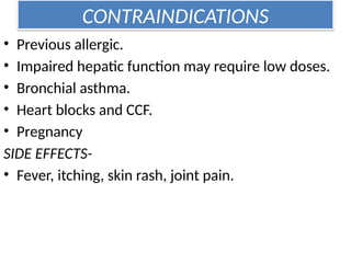 CONTRAINDICATIONS
• Previous allergic.
• Impaired hepatic function may require low doses.
• Bronchial asthma.
• Heart blocks and CCF.
• Pregnancy
SIDE EFFECTS-
• Fever, itching, skin rash, joint pain.
 
