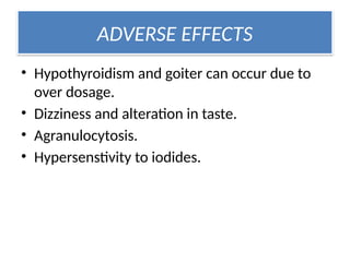 ADVERSE EFFECTS
• Hypothyroidism and goiter can occur due to
over dosage.
• Dizziness and alteration in taste.
• Agranulocytosis.
• Hypersenstivity to iodides.
 