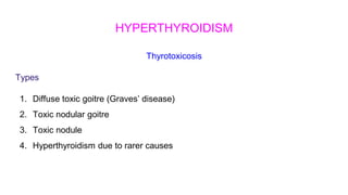 HYPERTHYROIDISM
Thyrotoxicosis
Types
1. Diffuse toxic goitre (Graves’ disease)
2. Toxic nodular goitre
3. Toxic nodule
4. Hyperthyroidism due to rarer causes
 