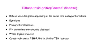 Diffuse toxic goitre(Graves’ disease)
● Diffuse vascular goitre appearing at the same time as hyperthyroidism
● Eye signs
● Primary thyrotoxicosis
● F/H autoimmune endocrine diseases
● Whole thyroid involved
● Cause→abnormal TSH-RAb that bind to TSH receptor
 