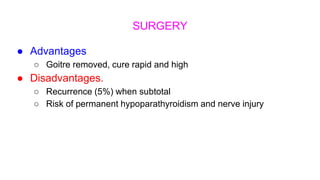 SURGERY
● Advantages
○ Goitre removed, cure rapid and high
● Disadvantages.
○ Recurrence (5%) when subtotal
○ Risk of permanent hypoparathyroidism and nerve injury
 