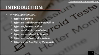 INTRODUCTION:
• THYROID HORMONE HAS
* Effect on growth
* Effect on carbohydrate metabolism
* Effect on fat metabolism
* Effect on vitamin metabolism
* Effect on basal metabolic rate
* Effect on cardiovascular system
* Effect on the function of the muscle
4
THYROID DYSFUNCTION: INTRODUCTION
 