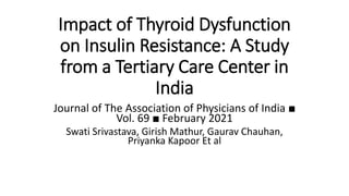 Impact of Thyroid Dysfunction
on Insulin Resistance: A Study
from a Tertiary Care Center in
India
Journal of The Association of Physicians of India ■
Vol. 69 ■ February 2021
Swati Srivastava, Girish Mathur, Gaurav Chauhan,
Priyanka Kapoor Et al
 