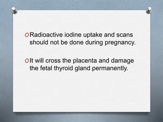 ORadioactive iodine uptake and scans
should not be done during pregnancy.
OIt will cross the placenta and damage
the fetal thyroid gland permanently.
 